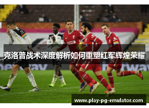 克洛普战术深度解析如何重塑红军辉煌荣耀