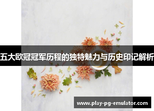 五大欧冠冠军历程的独特魅力与历史印记解析