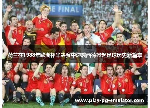 荷兰在1988年欧洲杯半决赛中逆袭西德掀起足球历史新篇章
