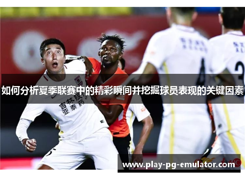 如何分析夏季联赛中的精彩瞬间并挖掘球员表现的关键因素