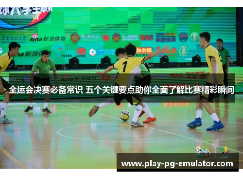 全运会决赛必备常识 五个关键要点助你全面了解比赛精彩瞬间