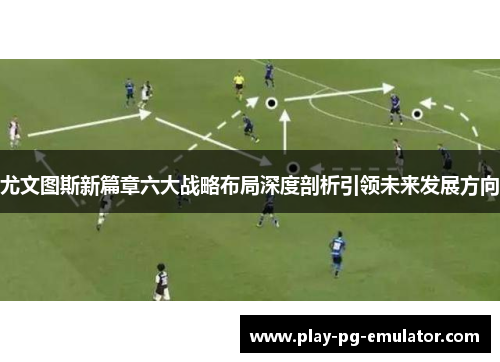 尤文图斯新篇章六大战略布局深度剖析引领未来发展方向