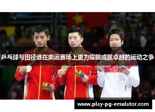 乒乓球与田径谁在奥运赛场上更为耀眼成就卓越的运动之争