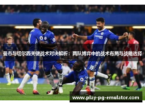 曼市与切尔西关键战术对决解析：两队博弈中的战术布局与战略选择