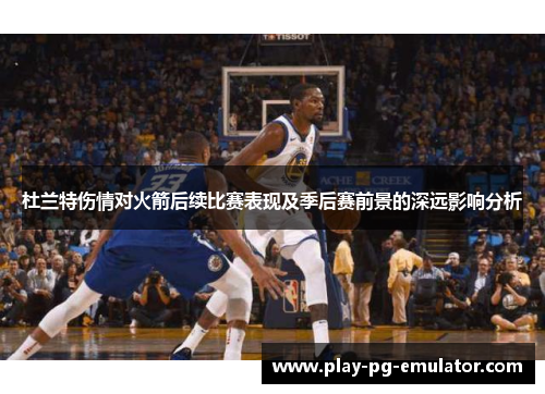 杜兰特伤情对火箭后续比赛表现及季后赛前景的深远影响分析