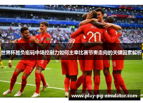 世界杯胜负密码中场控制力如何主宰比赛节奏走向的关键因素解析