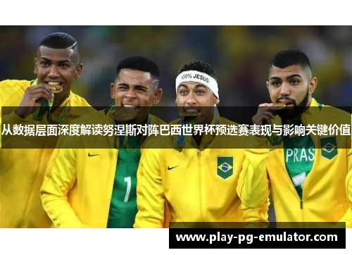 从数据层面深度解读努涅斯对阵巴西世界杯预选赛表现与影响关键价值