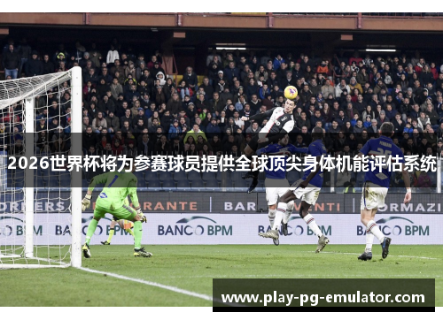 2026世界杯将为参赛球员提供全球顶尖身体机能评估系统