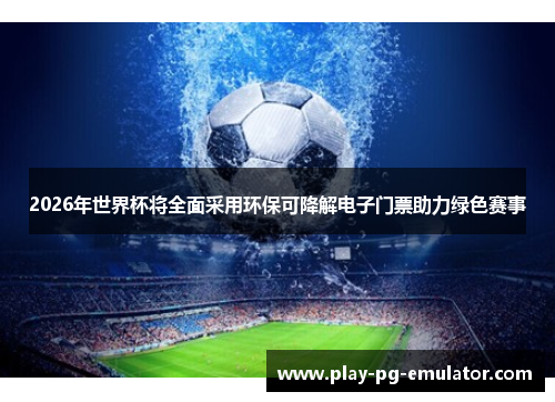 2026年世界杯将全面采用环保可降解电子门票助力绿色赛事