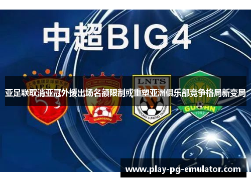 亚足联取消亚冠外援出场名额限制或重塑亚洲俱乐部竞争格局新变局