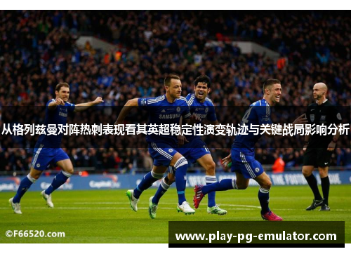 从格列兹曼对阵热刺表现看其英超稳定性演变轨迹与关键战局影响分析