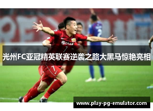 光州FC亚冠精英联赛逆袭之路大黑马惊艳亮相