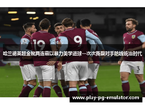 哈兰德英超金靴两连霸以暴力美学进球一次次撕裂对手防线统治时代