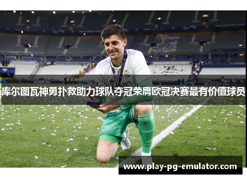 库尔图瓦神勇扑救助力球队夺冠荣膺欧冠决赛最有价值球员