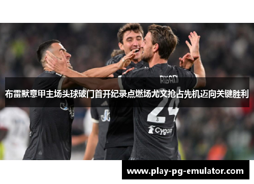 布雷默意甲主场头球破门首开纪录点燃场尤文抢占先机迈向关键胜利