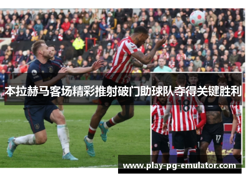 本拉赫马客场精彩推射破门助球队夺得关键胜利