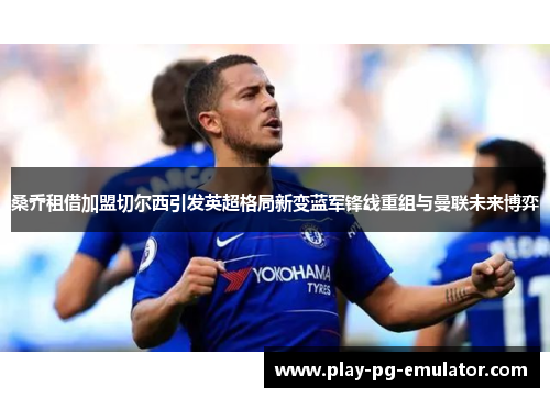 桑乔租借加盟切尔西引发英超格局新变蓝军锋线重组与曼联未来博弈