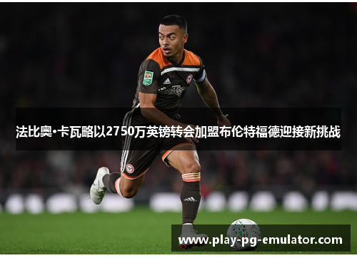 法比奥·卡瓦略以2750万英镑转会加盟布伦特福德迎接新挑战