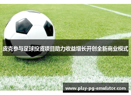 皮克参与足球投资项目助力收益增长开创全新商业模式