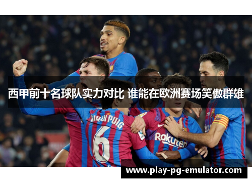 西甲前十名球队实力对比 谁能在欧洲赛场笑傲群雄